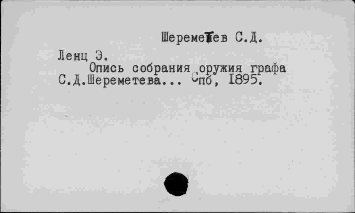 ﻿Шеремеїев С.Д.
Ленц Э.
Опись собрания оружия графа С.Д.Шереметева... ^пб, 1895.